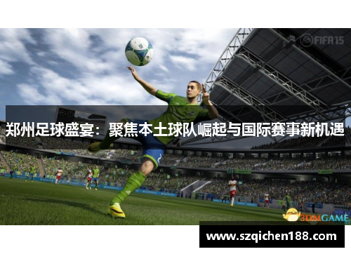 郑州足球盛宴：聚焦本土球队崛起与国际赛事新机遇