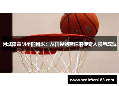 阿城体育明星的风采：从田径到篮球的传奇人物与成就