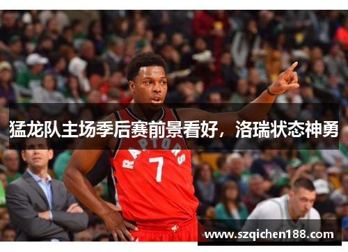 猛龙队主场季后赛前景看好，洛瑞状态神勇