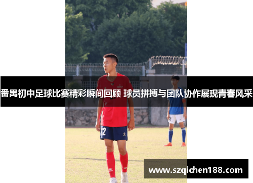 番禺初中足球比赛精彩瞬间回顾 球员拼搏与团队协作展现青春风采
