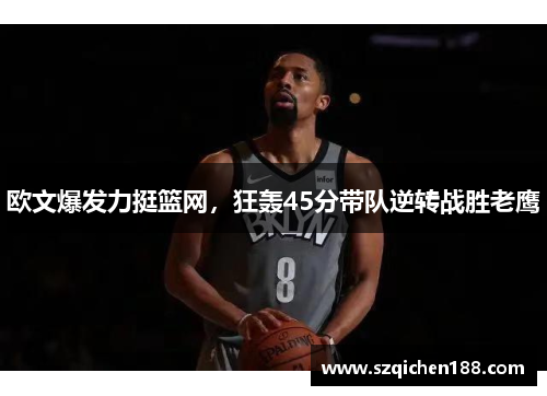 欧文爆发力挺篮网，狂轰45分带队逆转战胜老鹰