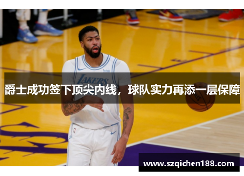 爵士成功签下顶尖内线，球队实力再添一层保障