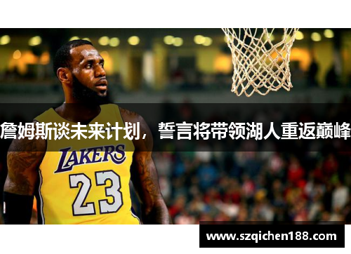 詹姆斯谈未来计划，誓言将带领湖人重返巅峰