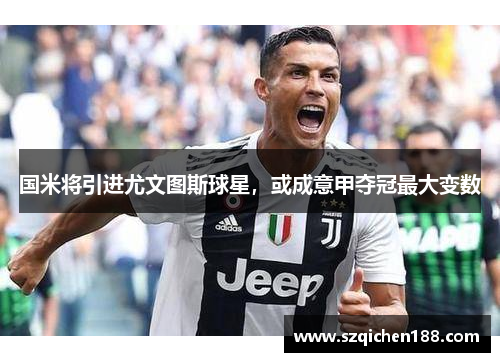 国米将引进尤文图斯球星，或成意甲夺冠最大变数