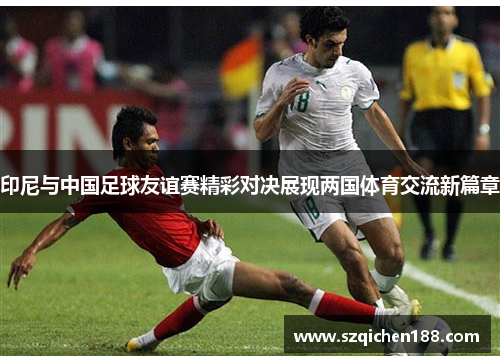 印尼与中国足球友谊赛精彩对决展现两国体育交流新篇章