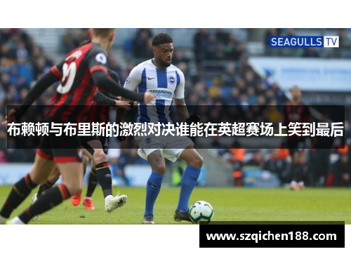 布赖顿与布里斯的激烈对决谁能在英超赛场上笑到最后