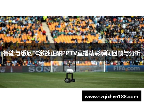 鲁能与悉尼FC激战正酣PPTV直播精彩瞬间回顾与分析