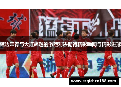 延边富德与大连超越的激烈对决期待精彩瞬间与精彩进球