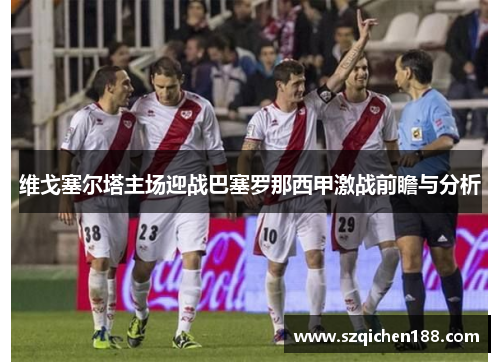 维戈塞尔塔主场迎战巴塞罗那西甲激战前瞻与分析