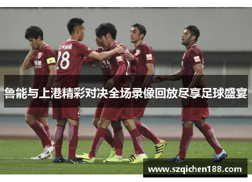 鲁能与上港精彩对决全场录像回放尽享足球盛宴