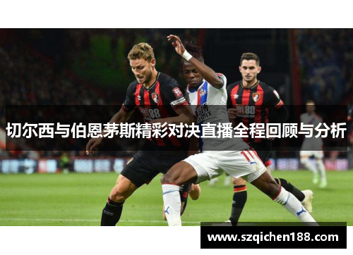 切尔西与伯恩茅斯精彩对决直播全程回顾与分析