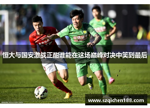 恒大与国安激战正酣谁能在这场巅峰对决中笑到最后